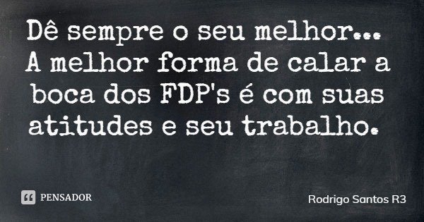 Dê sempre o seu melhor... A melhor forma de calar a boca dos FDP's é com suas atitudes e seu trabalho.... Frase de Rodrigo Santos R3.