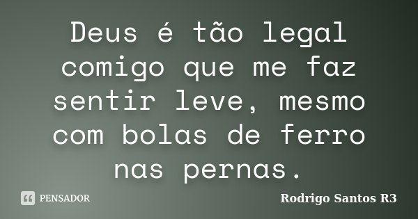 Deus é tão legal comigo que me faz sentir leve, mesmo com bolas de ferro nas pernas.... Frase de Rodrigo Santos R3.