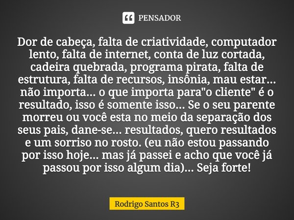 ⁠Dor de cabeça, falta de criatividade, computador lento, falta de internet, conta de luz cortada, cadeira quebrada, programa pirata, falta de estrutura, falta d... Frase de Rodrigo Santos R3.