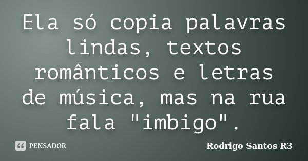 Ela só copia palavras lindas, textos românticos e letras de música, mas na rua fala "imbigo".... Frase de Rodrigo Santos R3.