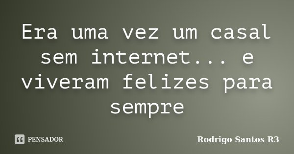 Era uma vez um casal sem internet... e viveram felizes para sempre... Frase de Rodrigo Santos R3.