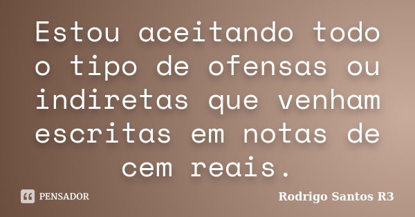 Estou aceitando todo o tipo de ofensas ou indiretas que venham escritas em notas de cem reais.... Frase de Rodrigo Santos R3.