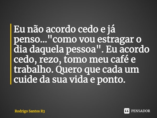 ⁠Eu não acordo cedo e já penso... "como vou estragar o dia daquela pessoa". Eu acordo cedo, rezo, tomo meu café e trabalho. Quero que cada um cuide da... Frase de Rodrigo Santos R3.