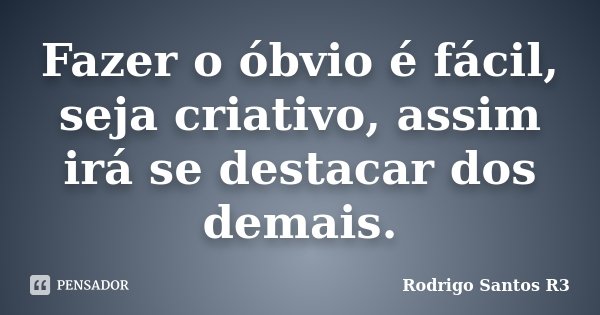 Fazer o óbvio é fácil, seja criativo, assim irá se destacar dos demais.... Frase de Rodrigo Santos R3.