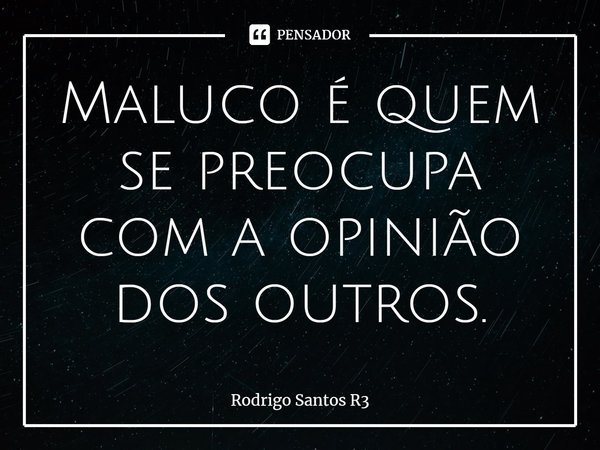 ⁠Maluco é quem se preocupa com a opinião dos outros.... Frase de Rodrigo Santos R3.