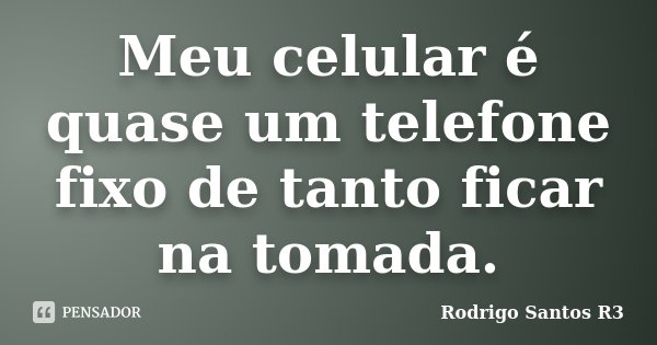Meu celular é quase um telefone fixo de tanto ficar na tomada.... Frase de Rodrigo Santos R3.