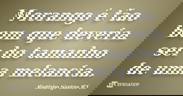 Morango é tão bom que deveria ser do tamanho de uma melancia.... Frase de Rodrigo Santos R3.