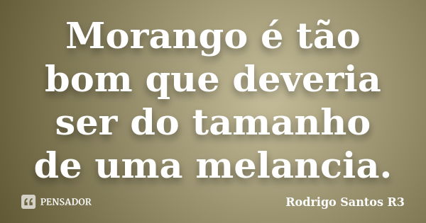 Morango é tão bom que deveria ser do tamanho de uma melancia.... Frase de Rodrigo Santos R3.