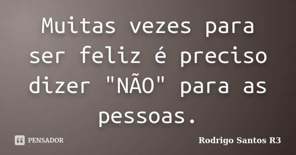 Muitas vezes para ser feliz é preciso dizer "NÃO" para as pessoas.... Frase de Rodrigo Santos R3.