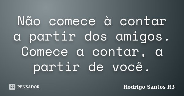 Não comece à contar a partir dos amigos. Comece a contar, a partir de você.... Frase de Rodrigo Santos R3.
