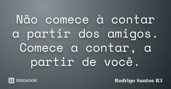 Não comece à contar a partir dos amigos. Comece a contar, a partir de você.... Frase de Rodrigo Santos R3.