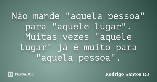 Não mande "aquela pessoa" para "aquele lugar". Muitas vezes "aquele lugar" já é muito para "aquela pessoa".... Frase de Rodrigo Santos R3.