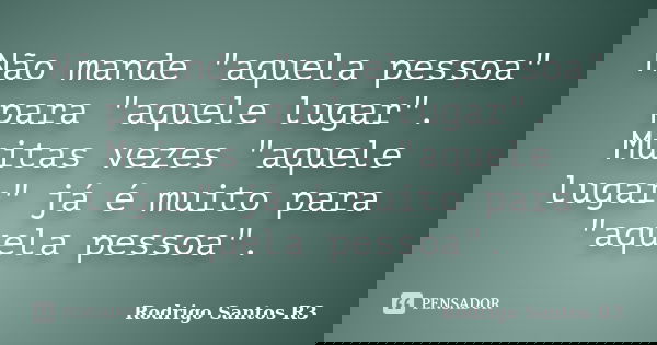 Não mande "aquela pessoa" para "aquele lugar". Muitas vezes "aquele lugar" já é muito para "aquela pessoa".... Frase de Rodrigo Santos R3.