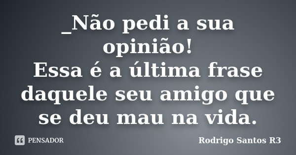 _Não pedi a sua opinião! Essa é a última frase daquele seu amigo que se deu mau na vida.... Frase de Rodrigo Santos R3.