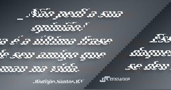 _Não pedi a sua opinião! Essa é a última frase daquele seu amigo que se deu mau na vida.... Frase de Rodrigo Santos R3.