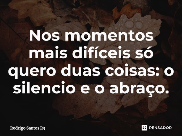 ⁠Nos momentos mais difíceis só quero duas coisas: o silêncio e o abraço.... Frase de Rodrigo Santos R3.