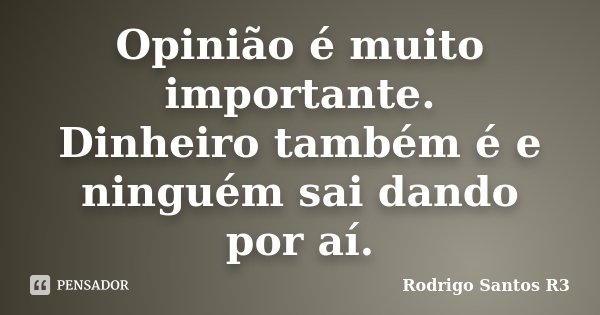 Opinião é muito importante. Dinheiro também é e ninguém sai dando por aí.... Frase de Rodrigo Santos R3.