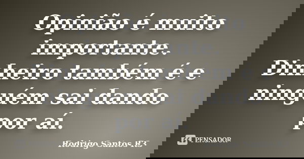 Opinião é muito importante. Dinheiro também é e ninguém sai dando por aí.... Frase de Rodrigo Santos R3.