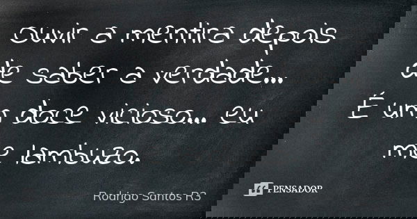 Ouvir a mentira depois de saber a verdade... É um doce vicioso... eu me lambuzo.... Frase de Rodrigo Santos R3.