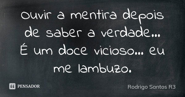 Ouvir a mentira depois de saber a verdade... É um doce vicioso... eu me lambuzo.... Frase de Rodrigo Santos R3.