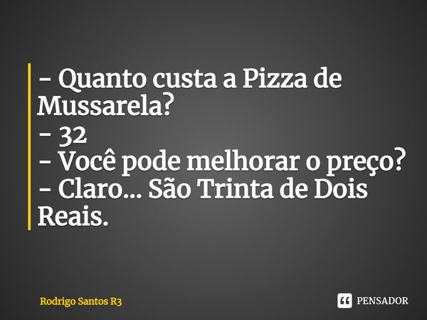 ⁠- Quanto custa a Pizza de Mozarela?
- 32
- Você pode melhorar o preço?
- Claro... São Trinta de Dois Reais.... Frase de Rodrigo Santos R3.