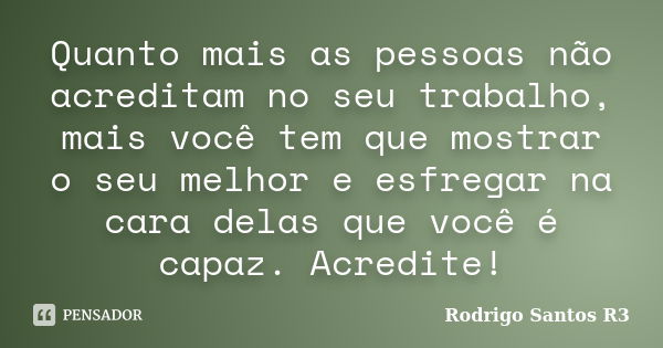 Quanto mais as pessoas não acreditam no seu trabalho, mais você tem que mostrar o seu melhor e esfregar na cara delas que você é capaz. ‪‎Acredite‬!... Frase de Rodrigo Santos R3.