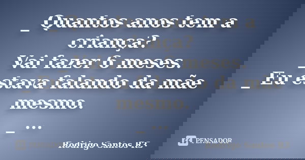 _ Quantos anos tem a criança?
_ Vai fazer 6 meses.
_ Eu estava falando da mãe mesmo.
_ ...... Frase de Rodrigo Santos R3.