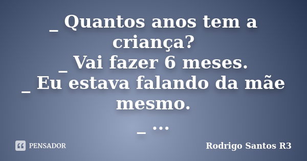 _ Quantos anos tem a criança? _ Vai fazer 6 meses. _ Eu estava falando da mãe mesmo. _ ...... Frase de Rodrigo Santos R3.