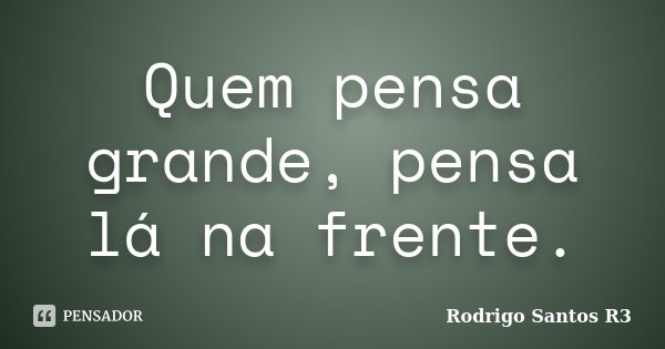 Quem pensa grande, pensa lá na frente.... Frase de Rodrigo Santos R3.
