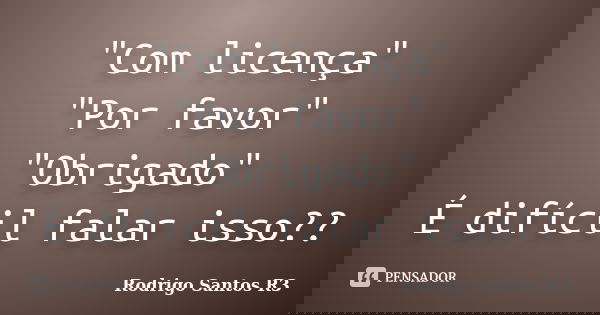 "Com licença" "Por favor" "Obrigado" É difícil falar isso??... Frase de Rodrigo Santos R3.