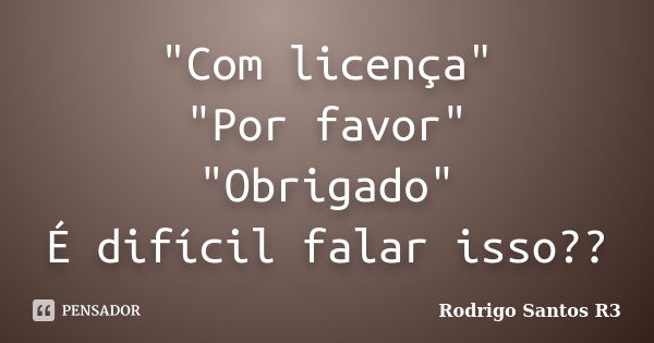 "Com licença" "Por favor" "Obrigado" É difícil falar isso??... Frase de Rodrigo Santos R3.