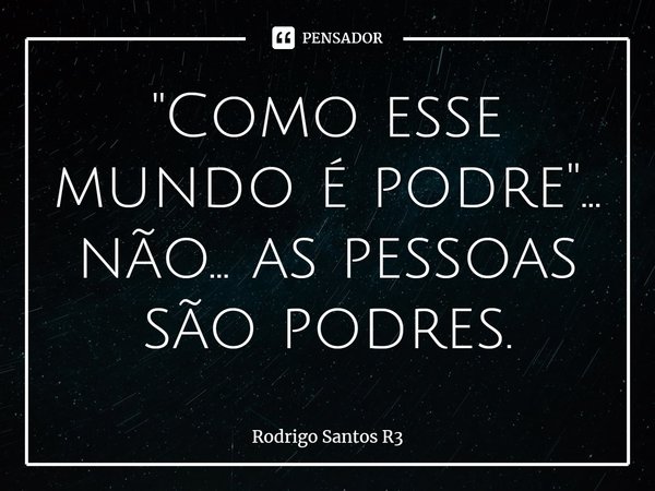 ⁠"Como esse mundo é podre"... não... as pessoas são podres.... Frase de Rodrigo Santos R3.