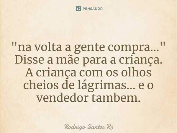 ⁠"na volta a gente compra..." Disse a mãe para a criança. A criança com os olhos cheios de lágrimas... e o vendedor tambem.... Frase de Rodrigo Santos R3.