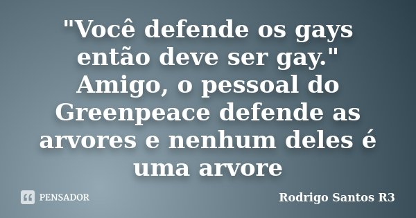 "Você defende os gays então deve ser gay." Amigo, o pessoal do Greenpeace defende as arvores e nenhum deles é uma arvore... Frase de Rodrigo Santos R3.