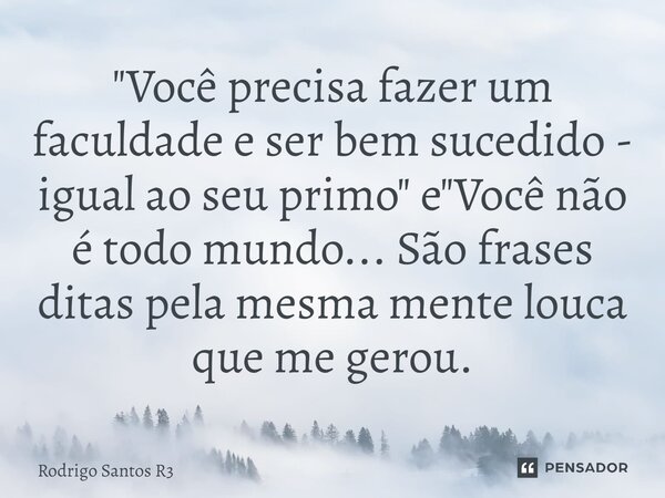 "Você precisa fazer um faculdade e ser bem sucedido - igual ao seu primo" e "Você não é todo mundo... São frases ditas pela mesma mente louca que... Frase de Rodrigo Santos R3.