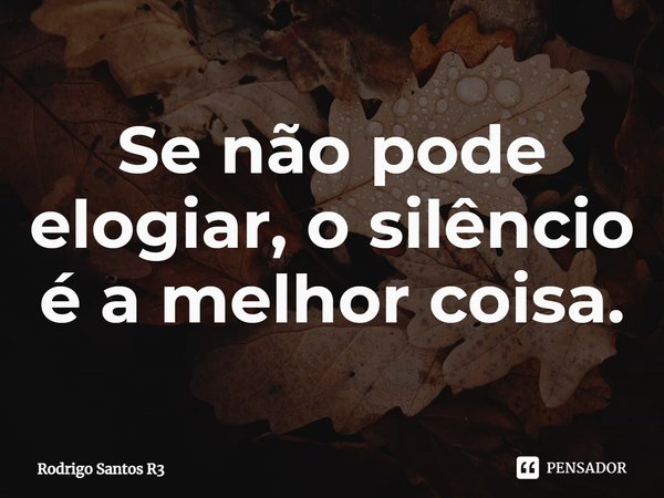 ⁠Se não pode elogiar, o silêncio é a melhor coisa.... Frase de Rodrigo Santos R3.