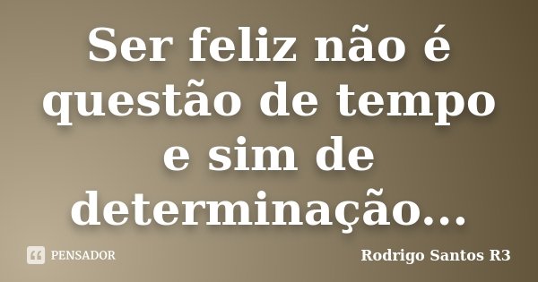 Ser feliz não é questão de tempo e sim de determinação...... Frase de Rodrigo Santos R3.