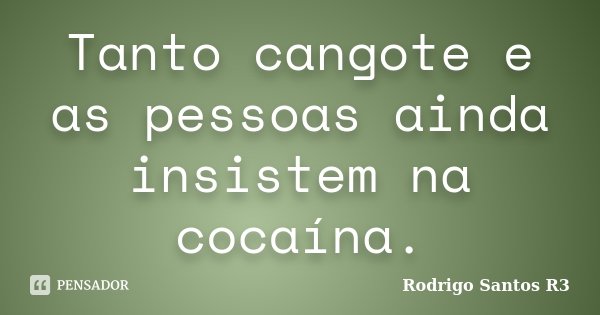 Tanto cangote e as pessoas ainda insistem na cocaína.... Frase de Rodrigo Santos R3.