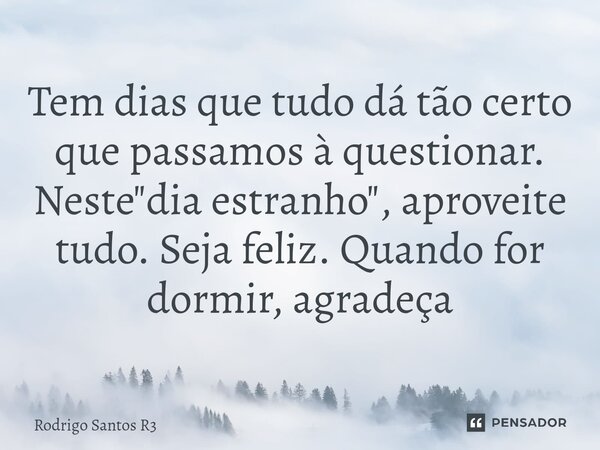 Tem dias que tudo dá tão certo que passamos à questionar. Neste "dia estranho", aproveite tudo. Seja feliz. Quando for dormir, agradeça... Frase de Rodrigo Santos R3.