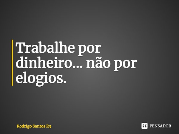 ⁠Trabalhe por dinheiro... não por elogios.... Frase de Rodrigo Santos R3.