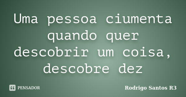 Uma pessoa ciumenta quando quer descobrir um coisa, descobre dez... Frase de Rodrigo Santos R3.