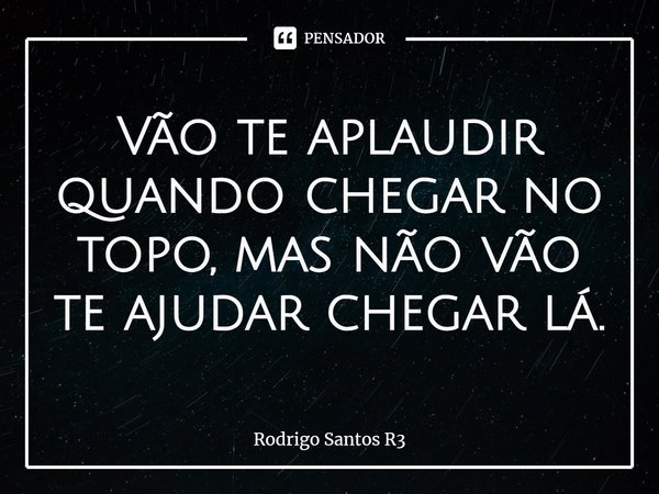 ⁠Vão te aplaudir quando chegar no topo, mas não vão te ajudar chegar lá.... Frase de Rodrigo Santos R3.