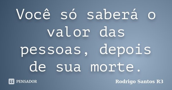 Você só saberá o valor das pessoas, depois de sua morte.... Frase de Rodrigo Santos R3.