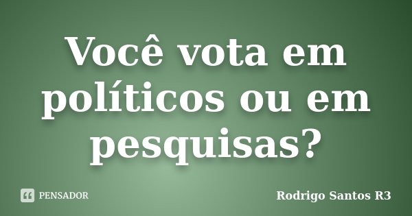 Você vota em políticos ou em pesquisas?... Frase de Rodrigo Santos R3.