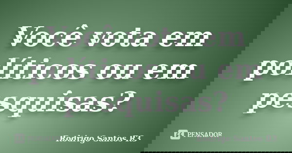Você vota em políticos ou em pesquisas?... Frase de Rodrigo Santos R3.