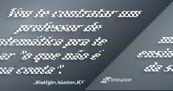 Vou te contratar um professor de matemática pra te ensinar "o que não é da sua conta".... Frase de Rodrigo Santos R3.