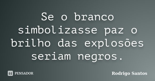 Se o branco simbolizasse paz o brilho das explosões seriam negros.... Frase de Rodrigo Santos.