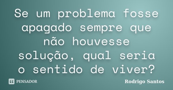 Se um problema fosse apagado sempre que não houvesse solução, qual seria o sentido de viver?... Frase de Rodrigo Santos.