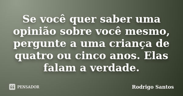 Se você quer saber uma opinião sobre você mesmo, pergunte a uma criança de quatro ou cinco anos. Elas falam a verdade.... Frase de Rodrigo Santos.