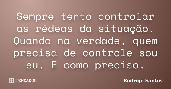 Sempre tento controlar as rédeas da situação. Quando na verdade, quem precisa de controle sou eu. E como preciso.... Frase de Rodrigo Santos.